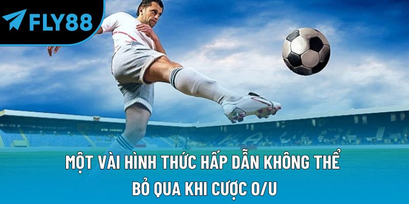 Một vài hình thức hấp dẫn không thể bỏ qua khi cược O/U